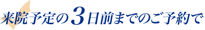 来院予定の3日前までのご予約で