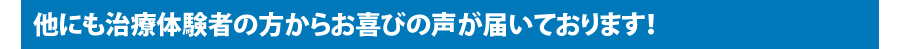 他にも治療体験者の方からお喜びの声が届いております！